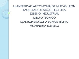 UNIVERSIDAD AUTONOMA DE NUEVO LEON
FACULTAD DE ARQUITECTURA
DISEÑO INDUSTRIAL
DIBUJOTECNICO
LEAL ROMERO SOFIA EUNICE 1661473
MC.MINERVA BOTELLO
 
