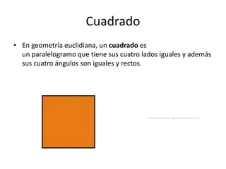 Cuadrado
• En geometría euclidiana, un cuadrado es
  un paralelogramo que tiene sus cuatro lados iguales y además
  sus cuatro ángulos son iguales y rectos.
 