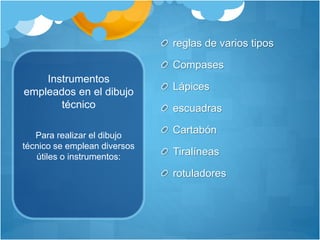 Instrumentos
empleados en el dibujo
técnico
reglas de varios tipos
Compases
Lápices
escuadras
Cartabón
Tiralíneas
rotuladores
Para realizar el dibujo
técnico se emplean diversos
útiles o instrumentos:
 