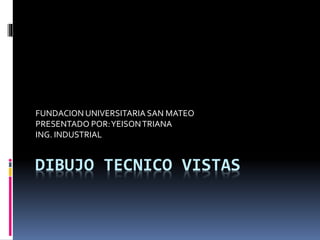 DIBUJO TECNICO VISTAS
FUNDACION UNIVERSITARIA SAN MATEO
PRESENTADO POR:YEISONTRIANA
ING. INDUSTRIAL
 