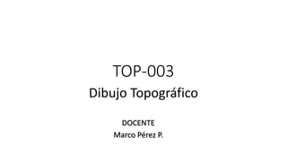 TOP-003
Dibujo Topográfico
DOCENTE
Marco Pérez P.
 