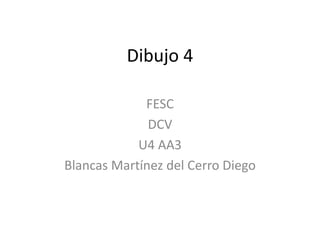 Dibujo 4
FESC
DCV
U4 AA3
Blancas Martínez del Cerro Diego
 