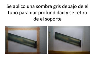 Se aplico una sombra gris debajo de el
tubo para dar profundidad y se retiro
de el soporte
 