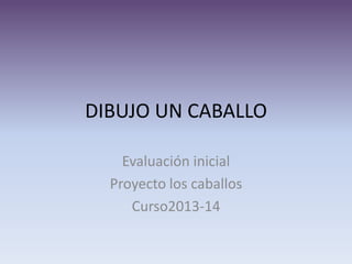 DIBUJO UN CABALLO
Evaluación inicial
Proyecto los caballos
Curso2013-14

 