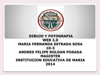 DIBUJO Y FOTOGRAFIA
WEB 2.0
MARIA FERNANDA ESTRADA SOSA
10-3
ANDRES FELIPE ROLDAN POSADA
MAGISTER
INSTITUCION EDUCATIVA DE MARIA
2014
 
