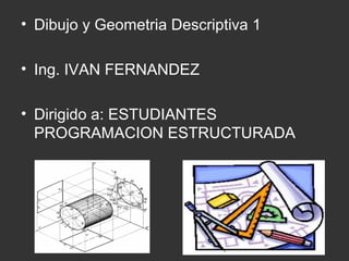• Dibujo y Geometria Descriptiva 1
• Ing. IVAN FERNANDEZ
• Dirigido a: ESTUDIANTES
PROGRAMACION ESTRUCTURADA Y
DIBUJO DE INGENIERÍA
 