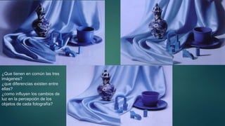 ¿Que tienen en común las tres
imágenes?
¿que diferencias existen entre
ellas?
¿como influyen los cambios de
luz en la percepción de los
objetos de cada fotografía?
 