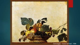 Caravaggio, “Cesta de fruta”, 1599
 