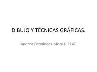 DIBUJO Y TÉCNICAS GRÁFICAS.
Andrea Fernández Mora DI1ºAT.
 
