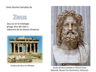Silvia Sánchez González 9a Zeus Zeus es en la mitología griega, dios del cielo y soberano de los dioses olímpicos. Estatua de Zeus en Olimpia Busto de Zeus hallado en Otricoli (Sala Rotonda, Museo Pío-Clementino, Vaticano). 