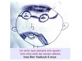 Un amic que sempre ens ajuda i  ens mira amb les seves ulleres. Inas Ben Yaakoub 6 anys  
