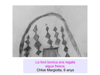 La font bonica ens regala aigua fresca. Chloe Margiotta, 6 anys 
