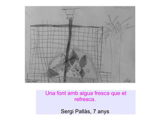 Una font amb aigua fresca que et refresca.  Sergi Pallàs, 7 anys  