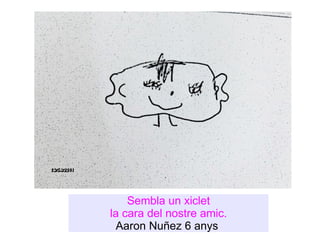Sembla un xiclet la cara del nostre amic. Aaron Nuñez 6 anys  