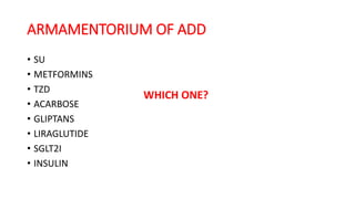 ARMAMENTORIUM OF ADD
• SU
• METFORMINS
• TZD
• ACARBOSE
• GLIPTANS
• LIRAGLUTIDE
• SGLT2I
• INSULIN
WHICH ONE?
 