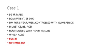 Case 1
• 50 YR MALE
• DCM PATIENT. EF 30%
• DM FOR 5 YEAR, WELL CONTROLLED WITH GLIMEPERIDE
• DIURETICS, BB, ACEI
• HOSPITALISED WITH HEART FAILURE
• WHICH ADD?
• SGLT2I
• OPTIMIZE DU
 