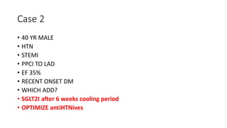 Case 2
• 40 YR MALE
• HTN
• STEMI
• PPCI TO LAD
• EF 35%
• RECENT ONSET DM
• WHICH ADD?
• SGLT2I after 6 weeks cooling period
• OPTIMIZE antiHTNives
 