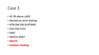 Case 3
• 45 YR obese LADY
• Started on strict dieting
• HTN DM ON GLIPTANS
• CAS CSA CCS2
• OMT
• WHICH ADD?
• SGLT2I
• Caution: Fasting
 