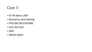 Case 3
• 45 YR obese LADY
• Started on strict dieting
• HTN DM ON GLIPTANS
• CAS CSA CCS2
• OMT
• WHICH ADD?
 