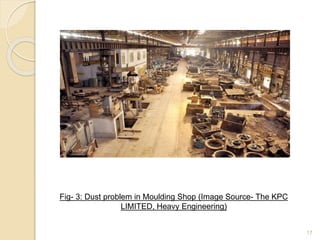 17
Fig- 3: Dust problem in Moulding Shop (Image Source- The KPC
LIMITED, Heavy Engineering)
 