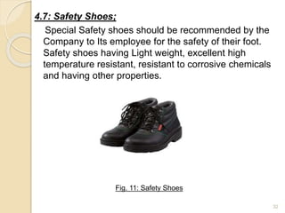 4.7: Safety Shoes;
Special Safety shoes should be recommended by the
Company to Its employee for the safety of their foot.
Safety shoes having Light weight, excellent high
temperature resistant, resistant to corrosive chemicals
and having other properties.
32
Fig. 11: Safety Shoes
 