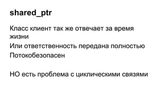 shared_ptr
Класс клиент так же отвечает за время
жизни
Или ответственность передана полностью
Потокобезопасен
НО есть проблема с циклическими связями
 