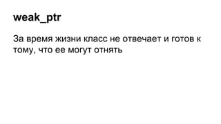 weak_ptr
За время жизни класс не отвечает и готов к
тому, что ее могут отнять
 