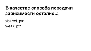 В качестве способа передачи
зависимости остались:
shared_ptr
weak_ptr
 