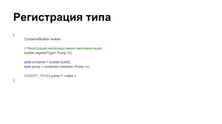 Регистрация типа
{
ContainerBuilder builder;
// Регистрация непосредственно имплементации
builder.registerType< Pump >();
auto container = builder.build();
auto pump = container->resolve< Pump >();
ASSERT_TRUE( pump != nullptr );
}
 