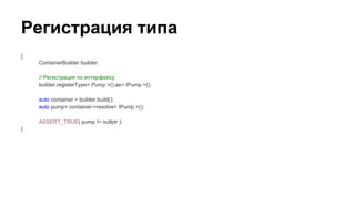 Регистрация типа
{
ContainerBuilder builder;
// Регистрация по интерфейсу
builder.registerType< Pump >().as< IPump >();
auto container = builder.build();
auto pump= container->resolve< IPump >();
ASSERT_TRUE( pump != nullptr );
}
 