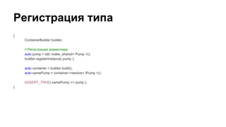 Регистрация типа
{
ContainerBuilder builder;
// Регистрация экземпляра
auto pump = std::make_shared< Pump >();
builder.registerInstance( pump );
auto container = builder.build();
auto samePump = container->resolve< IPump >();
ASSERT_TRUE( samePump == pump );
}
 
