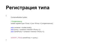 Регистрация типа
{
ContainerBuilder builder;
// SingleInstance
builder.registerType< Pump >().as< IPump >().singleInstance();
auto container = builder.build();
auto pump = container->resolve< IPump >();
auto samePump = container->resolve< IPump >();
ASSERT_TRUE( samePump == pump );
}
 