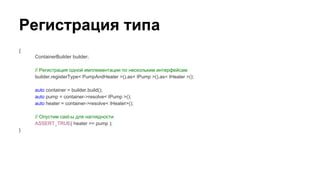Регистрация типа
{
ContainerBuilder builder;
// Регистрация одной имплементации по нескольким интерфейсам
builder.registerType< PumpAndHeater >().as< IPump >().as< IHeater >();
auto container = builder.build();
auto pump = container->resolve< IPump >();
auto heater = container->resolve< IHeater>();
// Опустим cast-ы для наглядности
ASSERT_TRUE( heater == pump );
}
 