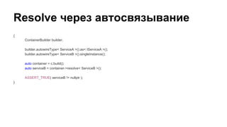 Resolve через автосвязывание
{
ContainerBuilder builder;
builder.autowireType< ServiceA >().as< IServiceA >();
builder.autowireType< ServiceB >().singleInstance();
auto container = c.build();
auto serviceB = container->resolve< ServiceB >();
ASSERT_TRUE( serviceB != nullptr );
}
 