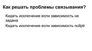 Как решать проблемы связывания?
Кидать исключение если зависимость не
задана
Кидать исключение если зависимость nullptr
 