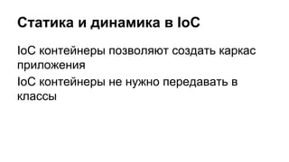 Статика и динамика в IoC
IoC контейнеры позволяют создать каркас
приложения
IoC контейнеры не нужно передавать в
классы
 