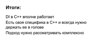 Итоги:
DI в C++ вполне работает
Есть своя специфика в C++ и всегда нужно
держать ее в голове
Подход нужно рассматривать комплексно
 