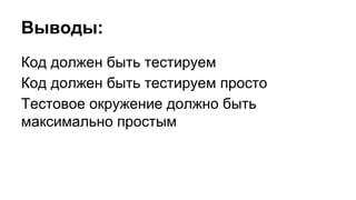 Выводы:
Код должен быть тестируем
Код должен быть тестируем просто
Тестовое окружение должно быть
максимально простым
 