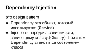 Dependency Injection
это design pattern
● Dependency это объект, который
используется (Service)
● Injection - передача зависимости,
зависящему классу (Client-у). При этом
Dependency становится состоянием
класса.
 