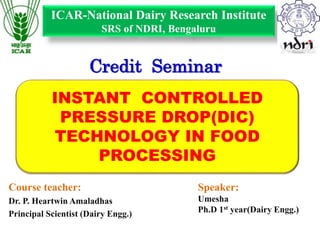 INSTANT CONTROLLED
PRESSURE DROP(DIC)
TECHNOLOGY IN FOOD
PROCESSING
Course teacher:
Dr. P. Heartwin Amaladhas
Principal Scientist (Dairy Engg.)
Speaker:
Umesha
Ph.D 1st year(Dairy Engg.)
ICAR-National Dairy Research Institute
SRS of NDRI, Bengaluru
Credit Seminar
 