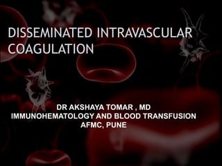 DISSEMINATED INTRAVASCULAR
COAGULATION
DR AKSHAYA TOMAR , MD
IMMUNOHEMATOLOGY AND BLOOD TRANSFUSION
AFMC, PUNE
 