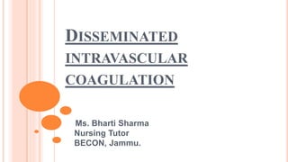 DISSEMINATED
INTRAVASCULAR
COAGULATION
Ms. Bharti Sharma
Nursing Tutor
BECON, Jammu.
 