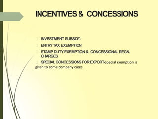 INCENTIVES& CONCESSIONS
INVESTMENT SUBSIDY-
ENTRYTAX EXEMPTION
STAMPDUTYEXEMPTION& CONCESSIONAL REGN.
CHARGES
SPECIALCONCESSIONSFOREXPORT-Special exemption is
given to some company cases.
 