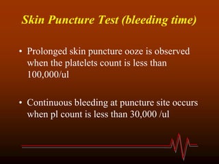 Skin Puncture Test (bleeding time)
• Prolonged skin puncture ooze is observed
when the platelets count is less than
100,000/ul
• Continuous bleeding at puncture site occurs
when pl count is less than 30,000 /ul
 