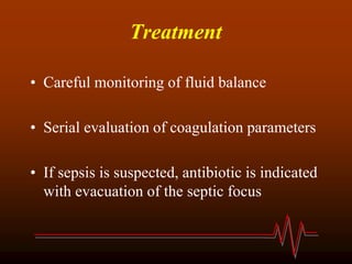 Treatment
• Careful monitoring of fluid balance
• Serial evaluation of coagulation parameters
• If sepsis is suspected, antibiotic is indicated
with evacuation of the septic focus
 
