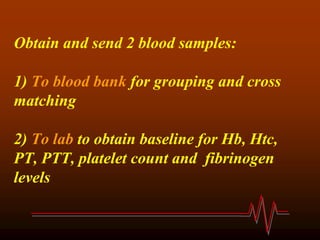 Obtain and send 2 blood samples:
1) To blood bank for grouping and cross
matching
2) To lab to obtain baseline for Hb, Htc,
PT, PTT, platelet count and fibrinogen
levels
 