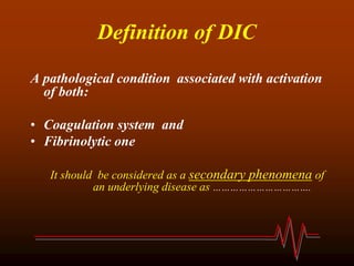 Definition of DIC
A pathological condition associated with activation
of both:
• Coagulation system and
• Fibrinolytic one
It should be considered as a secondary phenomena of
an underlying disease as …………………………….
 