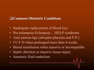 Common Obstetric Conditions
• Inadequate replacement of blood loss
• Pre-eclampsia-Eclampsia….HELP syndrome
• Ante partum hge (abruptio placenta and P.P.)
• I U F D when prolonged more than 4 weeks
• Blood transfusion when massive or incompatible
• Septic abortion or massive tissue injury
• Amniotic fluid embolism
 
