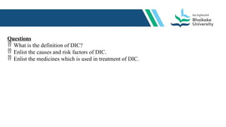 Questions
 What is the definition of DIC?
 Enlist the causes and risk factors of DIC.
 Enlist the medicines which is used in treatment of DIC.
 