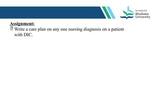 Assignment:
 Write a care plan on any one nursing diagnosis on a patient
with DIC.
 